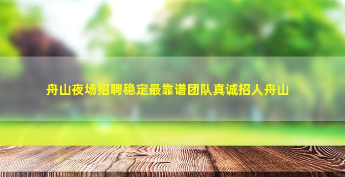 舟山夜场招聘稳定最靠谱团队真诚招人舟山