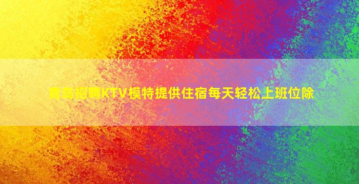 青岛招聘KTV模特提供住宿每天轻松上班位除